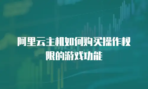 阿里云主机如何购买操作权限的游戏功能