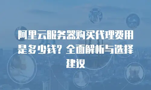 阿里云服务器购买代理费用是多少钱？全面解析与选择建议