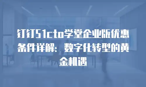 钉钉51cto学堂企业版优惠条件详解：数字化转型的黄金机遇