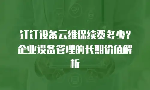 钉钉设备云维保续费多少？企业设备管理的长期价值解析