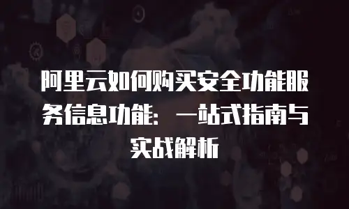 阿里云如何购买安全功能服务信息功能：一站式指南与实战解析