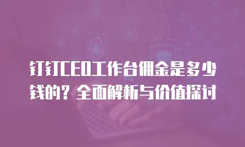 钉钉CEO工作台佣金是多少钱的？全面解析与价值探讨