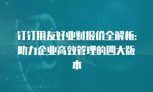 钉钉用友好业财报价全解析：助力企业高效管理的四大版本