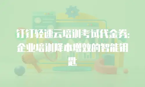 钉钉轻速云培训考试代金券：企业培训降本增效的智能钥匙