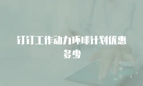 钉钉工作动力环球计划优惠多少