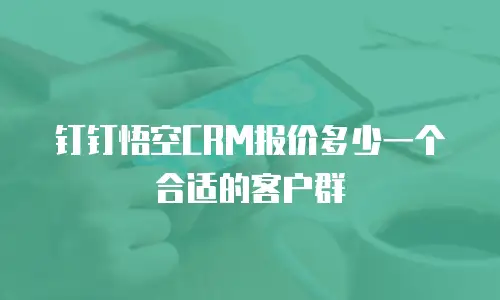 钉钉悟空CRM报价多少一个合适的客户群