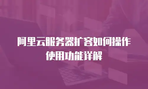 阿里云服务器扩容如何操作使用功能详解