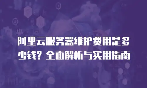 阿里云服务器维护费用是多少钱？全面解析与实用指南