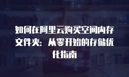 如何在阿里云购买空间内存文件夹：从零开始的存储优化指南