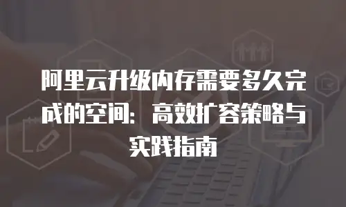 阿里云升级内存需要多久完成的空间：高效扩容策略与实践指南