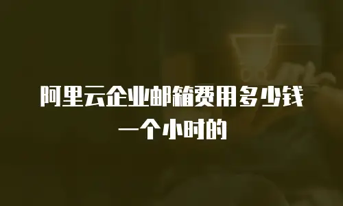 阿里云企业邮箱费用多少钱一个小时的