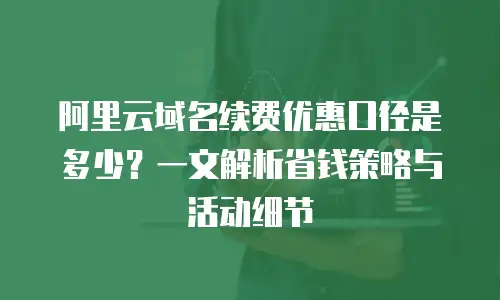 阿里云域名续费优惠口径是多少？一文解析省钱策略与活动细节