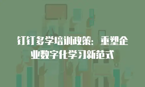 钉钉多学培训政策：重塑企业数字化学习新范式