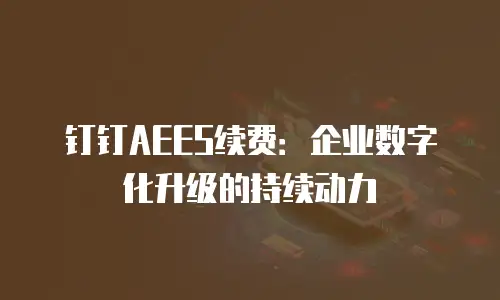 钉钉AEES续费：企业数字化升级的持续动力