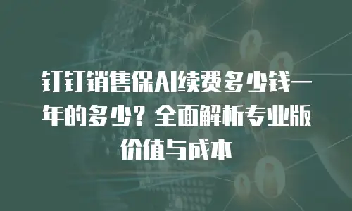 钉钉销售保AI续费多少钱一年的多少？全面解析专业版价值与成本