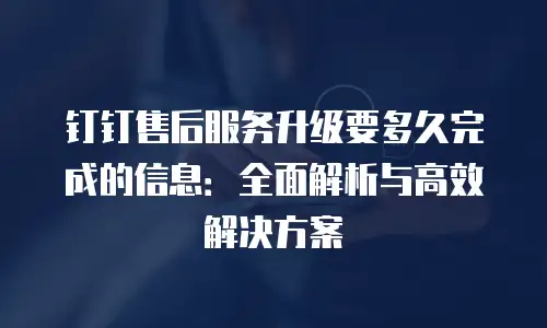 钉钉售后服务升级要多久完成的信息：全面解析与高效解决方案