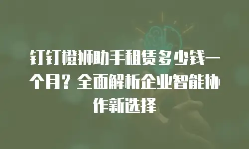 钉钉橙狮助手租赁多少钱一个月？全面解析企业智能协作新选择