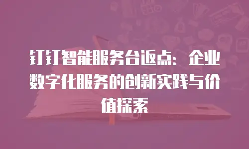 钉钉智能服务台返点：企业数字化服务的创新实践与价值探索