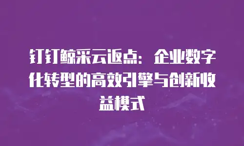 钉钉鲸采云返点：企业数字化转型的高效引擎与创新收益模式
