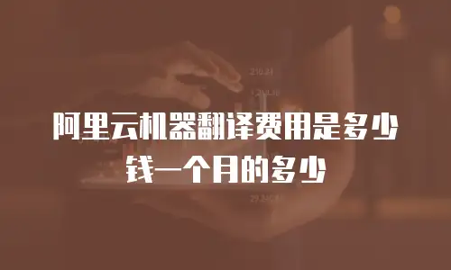 阿里云机器翻译费用是多少钱一个月的多少