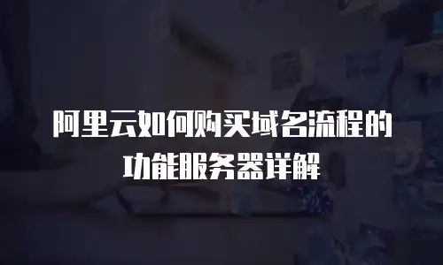 阿里云如何购买域名流程的功能服务器详解