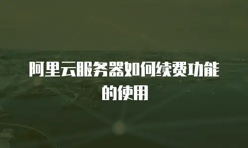 阿里云服务器如何续费功能的使用