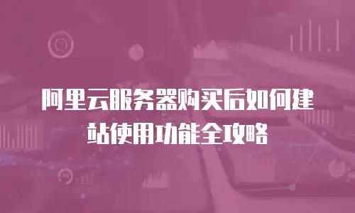 阿里云服务器购买后如何建站使用功能全攻略