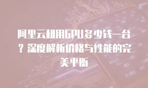 阿里云租用GPU多少钱一台？深度解析价格与性能的完美平衡
