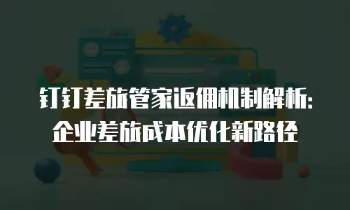 钉钉差旅管家返佣机制解析：企业差旅成本优化新路径
