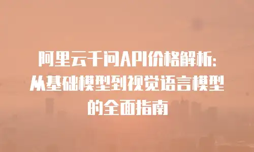 阿里云千问API价格解析：从基础模型到视觉语言模型的全面指南