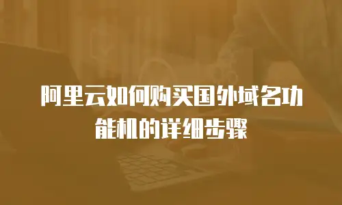 阿里云如何购买国外域名功能机的详细步骤