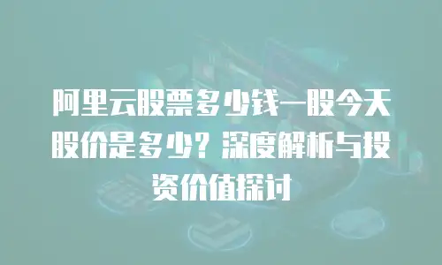 阿里云股票多少钱一股今天股价是多少？深度解析与投资价值探讨