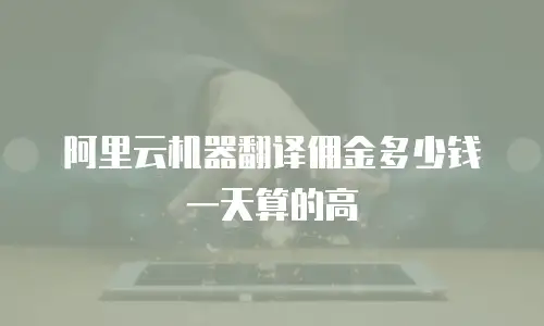 阿里云机器翻译佣金多少钱一天算的高