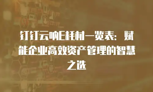 钉钉云呐E耗材一览表：赋能企业高效资产管理的智慧之选