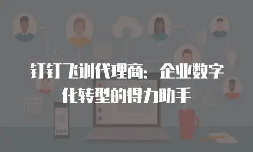 钉钉飞训代理商：企业数字化转型的得力助手