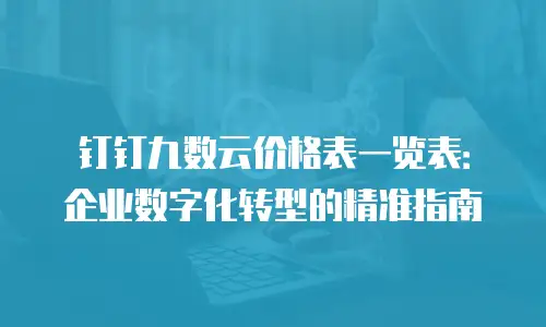 钉钉九数云价格表一览表：企业数字化转型的精准指南