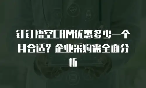 钉钉悟空CRM优惠多少一个月合适？企业采购需全面分析