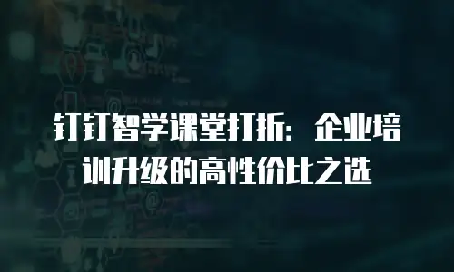 钉钉智学课堂打折：企业培训升级的高性价比之选