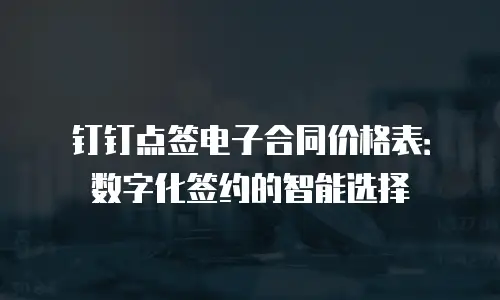 钉钉点签电子合同价格表：数字化签约的智能选择