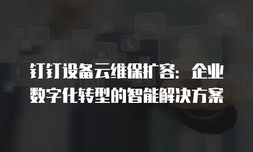 钉钉设备云维保扩容：企业数字化转型的智能解决方案