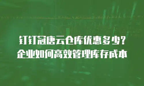 钉钉冠唐云仓库优惠多少？企业如何高效管理库存成本
