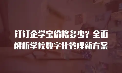 钉钉企学宝价格多少？全面解析学校数字化管理新方案