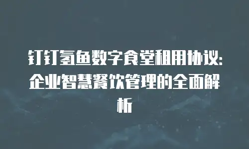 钉钉氢鱼数字食堂租用协议：企业智慧餐饮管理的全面解析