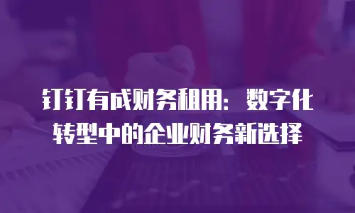 钉钉有成财务租用：数字化转型中的企业财务新选择