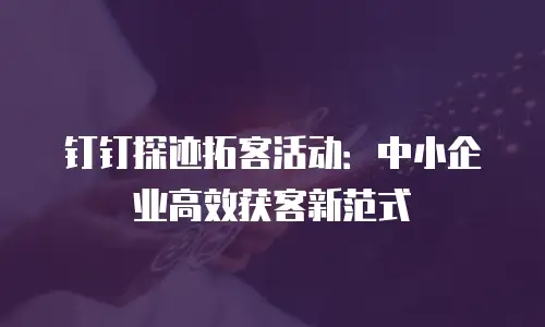 钉钉探迹拓客活动：中小企业高效获客新范式