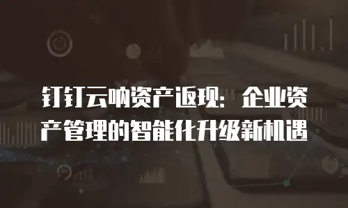 钉钉云呐资产返现：企业资产管理的智能化升级新机遇