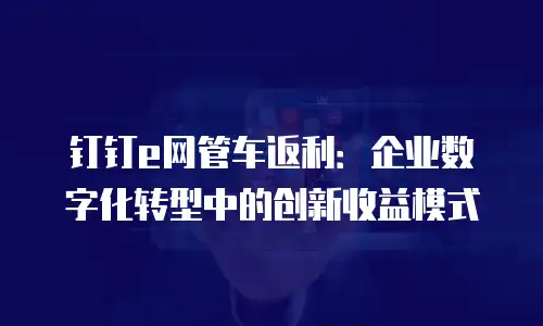 钉钉e网管车返利：企业数字化转型中的创新收益模式