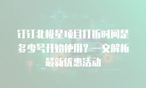钉钉北极星项目打折时间是多少号开始使用？一文解析最新优惠活动