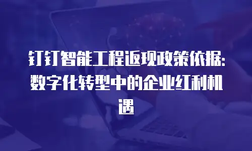 钉钉智能工程返现政策依据：数字化转型中的企业红利机遇
