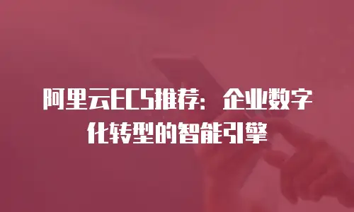 阿里云ECS推荐：企业数字化转型的智能引擎